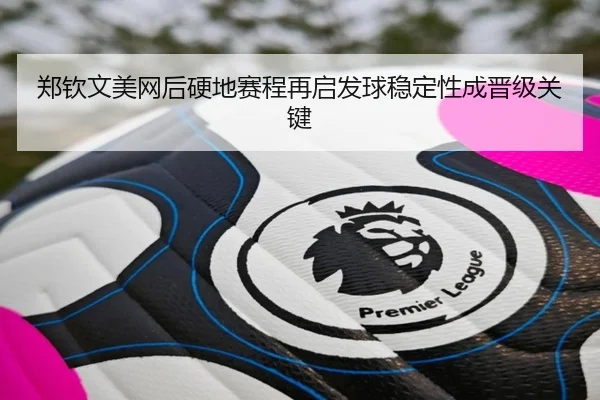 郑钦文美网后硬地赛程再启发球稳定性成晋级关键